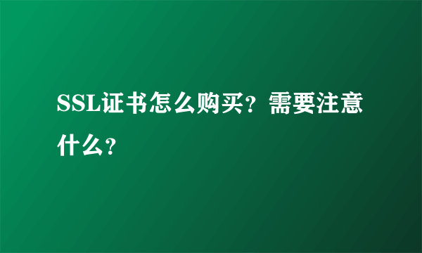 SSL证书怎么购买？需要注意什么？