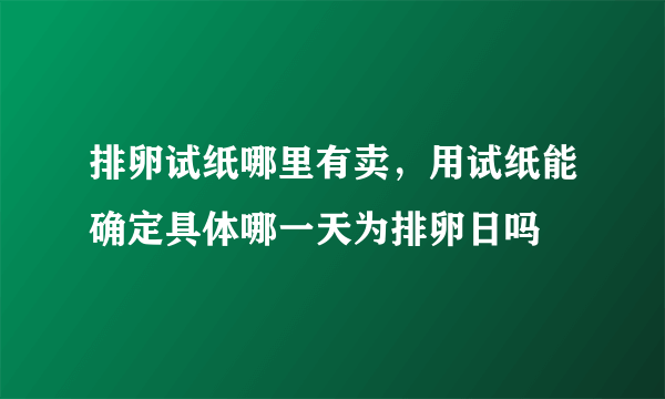 排卵试纸哪里有卖，用试纸能确定具体哪一天为排卵日吗