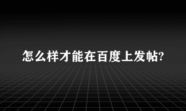 怎么样才能在百度上发帖?