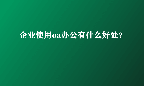 企业使用oa办公有什么好处？