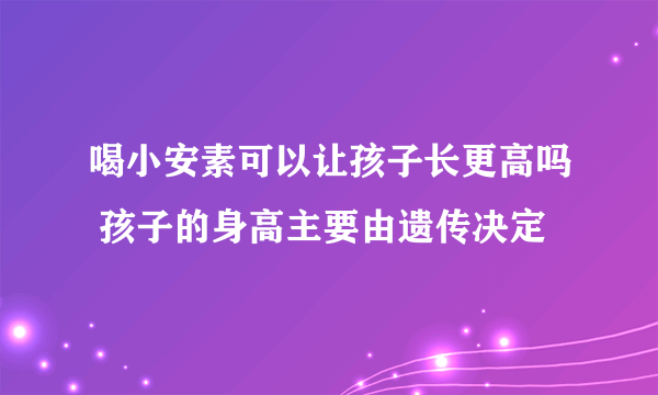 喝小安素可以让孩子长更高吗 孩子的身高主要由遗传决定