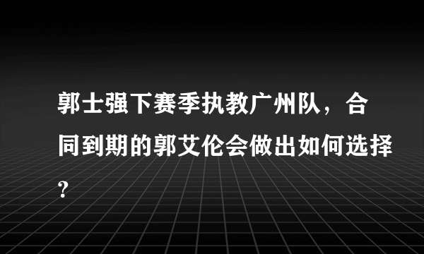 郭士强下赛季执教广州队，合同到期的郭艾伦会做出如何选择？