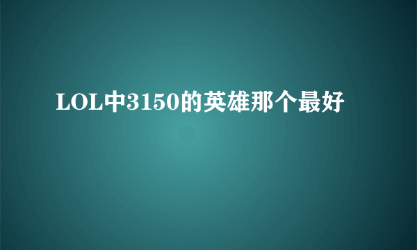 LOL中3150的英雄那个最好