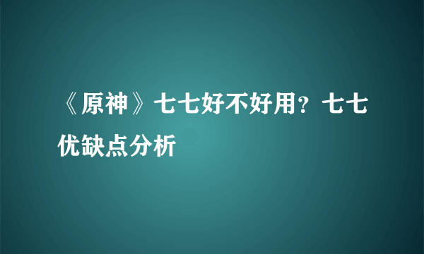 《原神》七七好不好用？七七优缺点分析