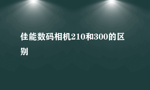 佳能数码相机210和300的区别