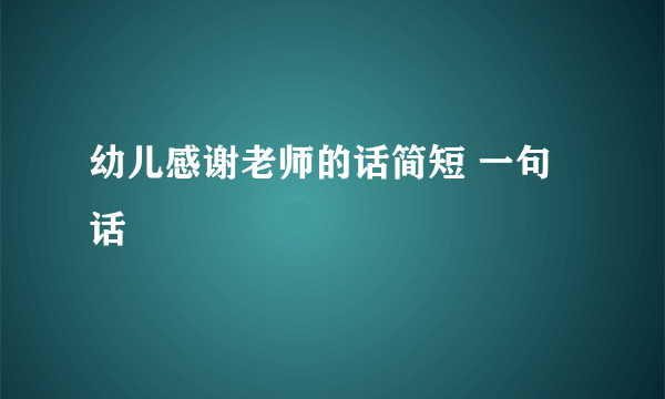 幼儿感谢老师的话简短 一句话