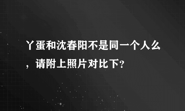 丫蛋和沈春阳不是同一个人么，请附上照片对比下？