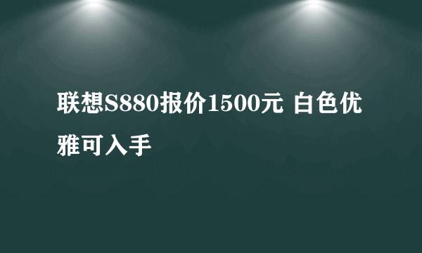 联想S880报价1500元 白色优雅可入手