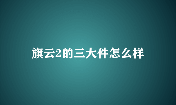 旗云2的三大件怎么样