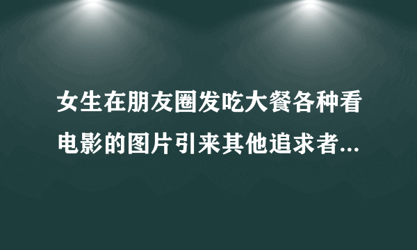 女生在朋友圈发吃大餐各种看电影的图片引来其他追求者不好的印象么？