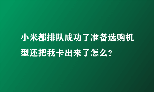 小米都排队成功了准备选购机型还把我卡出来了怎么？