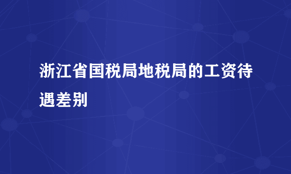 浙江省国税局地税局的工资待遇差别