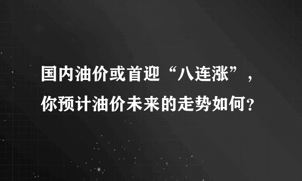 国内油价或首迎“八连涨”，你预计油价未来的走势如何？