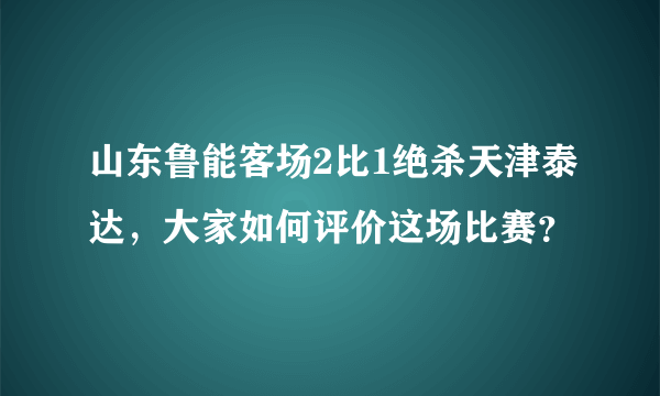 山东鲁能客场2比1绝杀天津泰达，大家如何评价这场比赛？