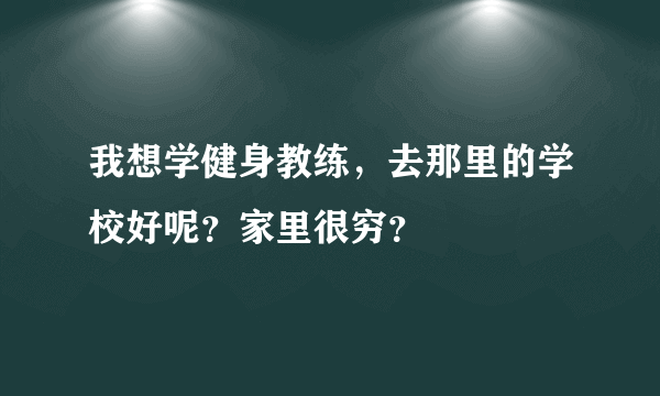 我想学健身教练，去那里的学校好呢？家里很穷？