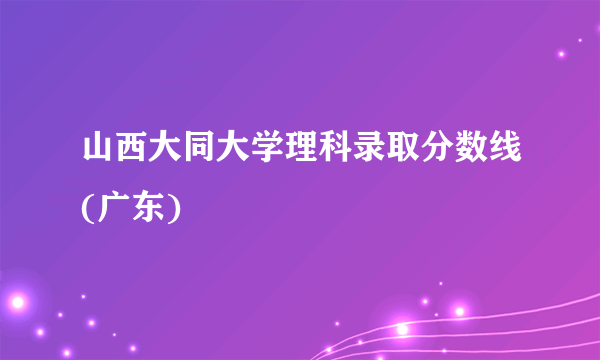 山西大同大学理科录取分数线(广东)