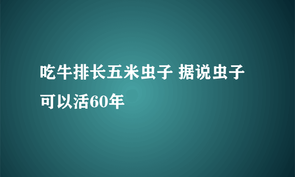 吃牛排长五米虫子 据说虫子可以活60年