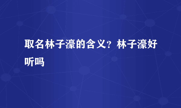 取名林子濠的含义？林子濠好听吗