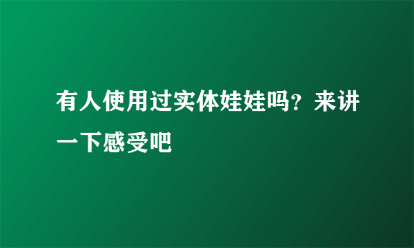 有人使用过实体娃娃吗？来讲一下感受吧