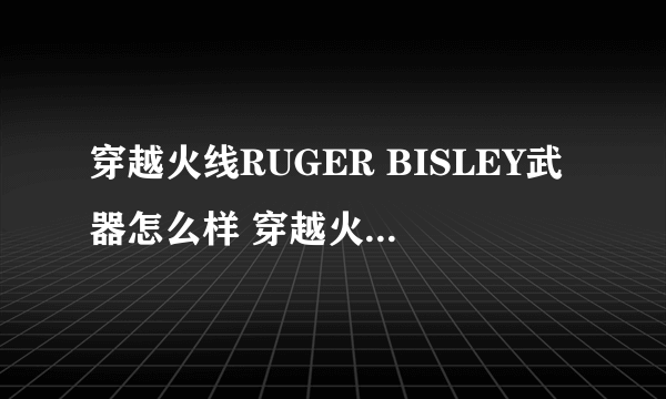 穿越火线RUGER BISLEY武器怎么样 穿越火线手枪大全