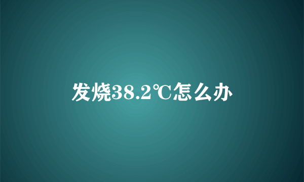 发烧38.2℃怎么办