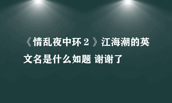 《情乱夜中环２》江海潮的英文名是什么如题 谢谢了