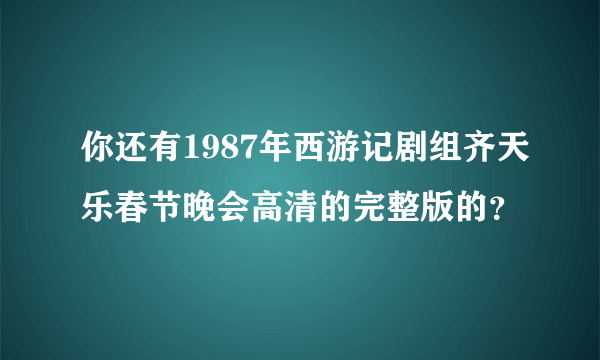 你还有1987年西游记剧组齐天乐春节晚会高清的完整版的？