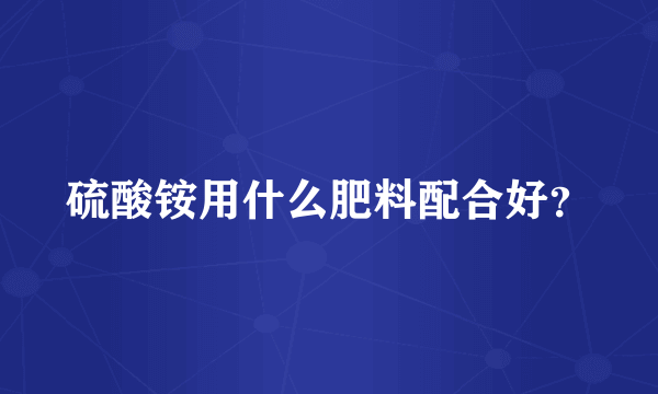 硫酸铵用什么肥料配合好？