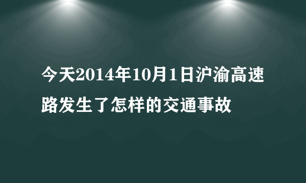 今天2014年10月1日沪渝高速路发生了怎样的交通事故