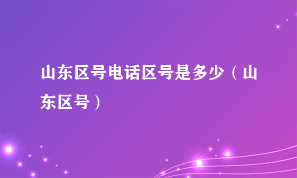 山东区号电话区号是多少（山东区号）