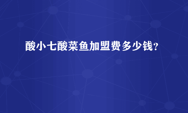 酸小七酸菜鱼加盟费多少钱？