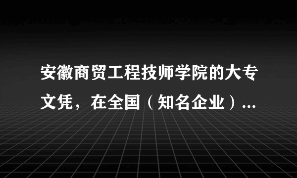 安徽商贸工程技师学院的大专文凭，在全国（知名企业）是否承认？