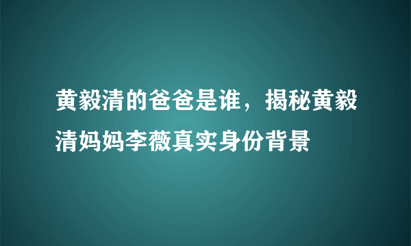 黄毅清的爸爸是谁，揭秘黄毅清妈妈李薇真实身份背景