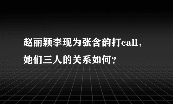 赵丽颖李现为张含韵打call，她们三人的关系如何？