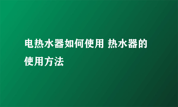 电热水器如何使用 热水器的使用方法