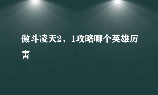 傲斗凌天2，1攻略哪个英雄厉害