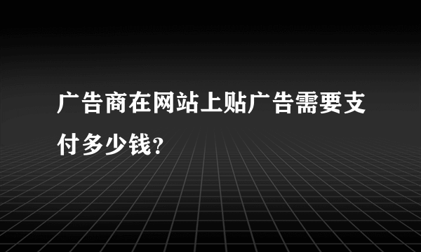 广告商在网站上贴广告需要支付多少钱？