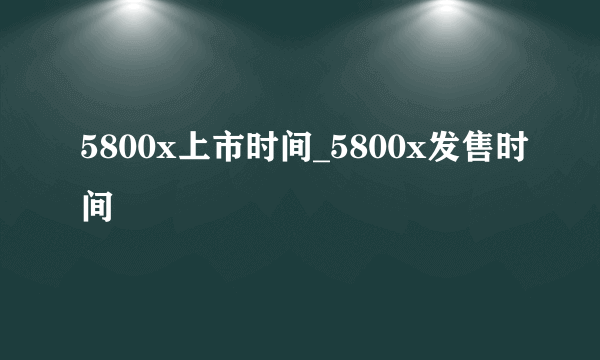 5800x上市时间_5800x发售时间