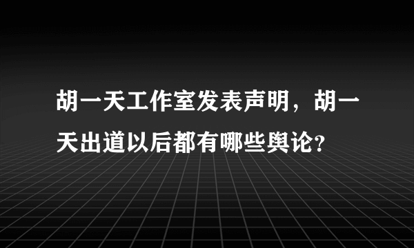 胡一天工作室发表声明，胡一天出道以后都有哪些舆论？