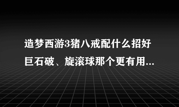 造梦西游3猪八戒配什么招好巨石破、旋滚球那个更有用?请推荐