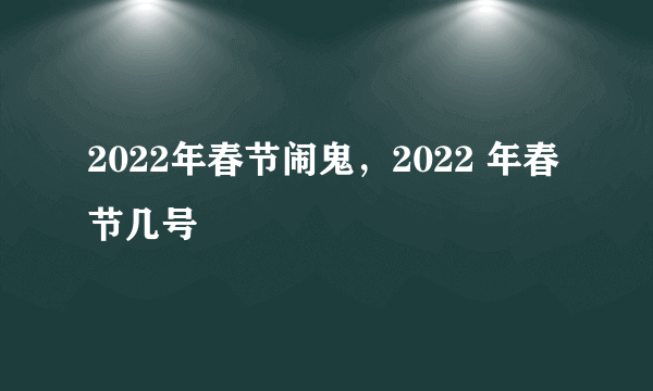 2022年春节闹鬼，2022 年春节几号