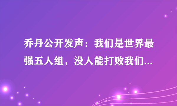 乔丹公开发声：我们是世界最强五人组，没人能打败我们，不服来战