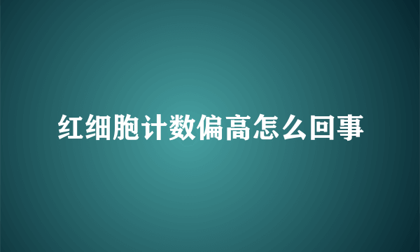 红细胞计数偏高怎么回事