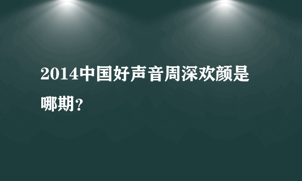 2014中国好声音周深欢颜是哪期？