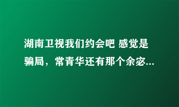 湖南卫视我们约会吧 感觉是骗局，常青华还有那个余宓都是到处相亲节目的常客了，他们是不是托啊