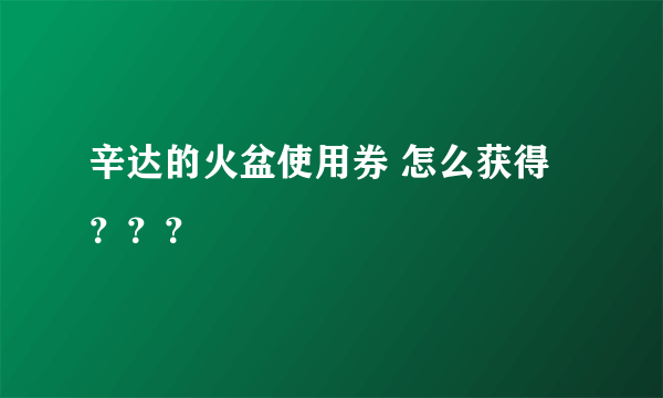 辛达的火盆使用券 怎么获得？？？