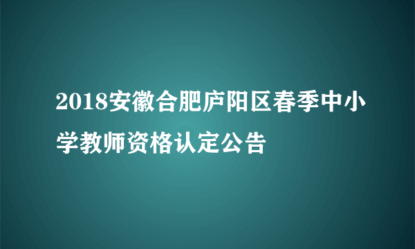 2018安徽合肥庐阳区春季中小学教师资格认定公告