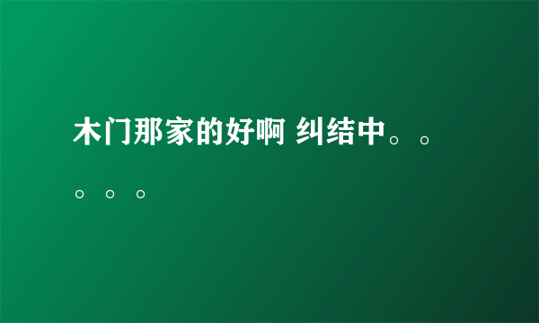 木门那家的好啊 纠结中。。。。。