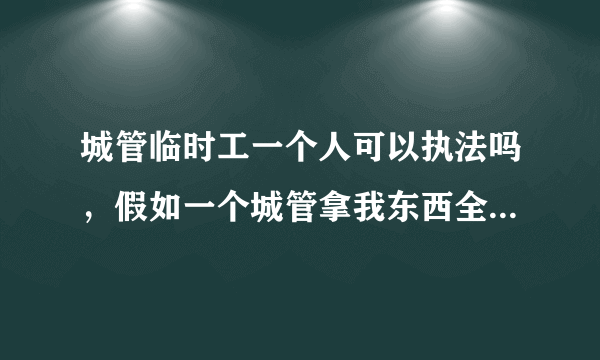 城管临时工一个人可以执法吗，假如一个城管拿我东西全部砸掉，而且他还是临时工，我应该怎么办