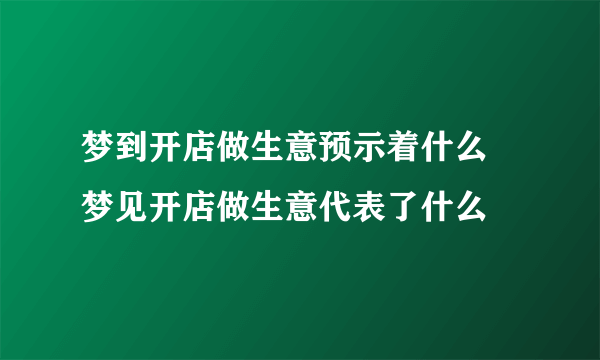 梦到开店做生意预示着什么 梦见开店做生意代表了什么